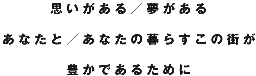 思いがある/夢があるあなたと/あなたの暮らすこの街が豊かであるために