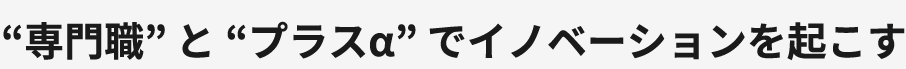 “専門職” と “プラスα” でイノベーションを起こす