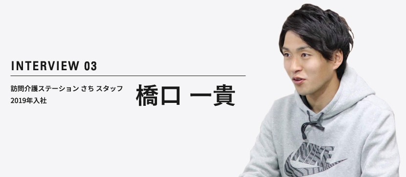 INTERVIEW 03 訪問介護士テーション さち スタッフ 2019年入社 橋口 一貴