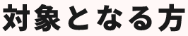 対象となる方